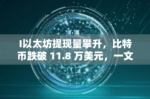 I以太坊提现量攀升，比特币跌破 11.8 万美元，一文分析
