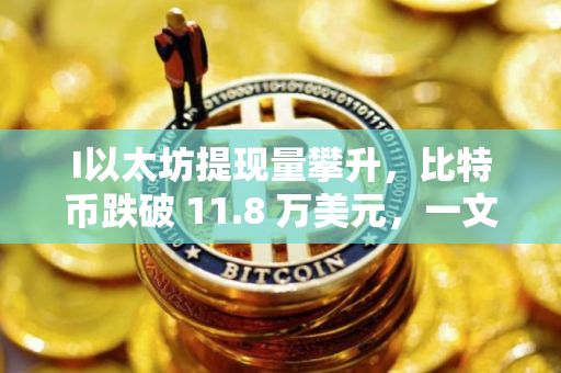 I以太坊提现量攀升，比特币跌破 11.8 万美元，一文分析
