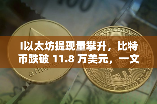 I以太坊提现量攀升，比特币跌破 11.8 万美元，一文分析