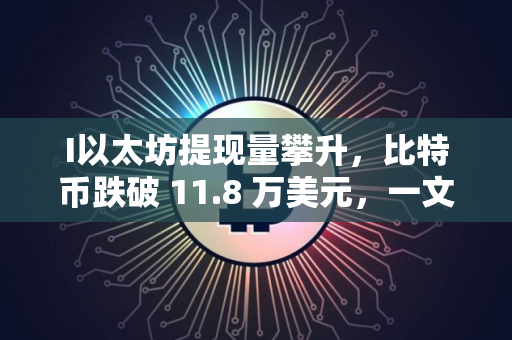 I以太坊提现量攀升，比特币跌破 11.8 万美元，一文分析