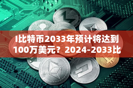 I比特币2033年预计将达到100万美元？2024-2033比特币价格预测