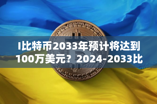 I比特币2033年预计将达到100万美元？2024-2033比特币价格预测