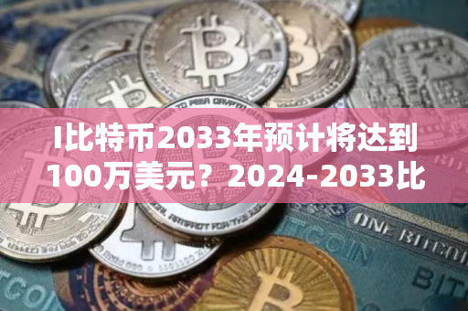 I比特币2033年预计将达到100万美元？2024-2033比特币价格预测