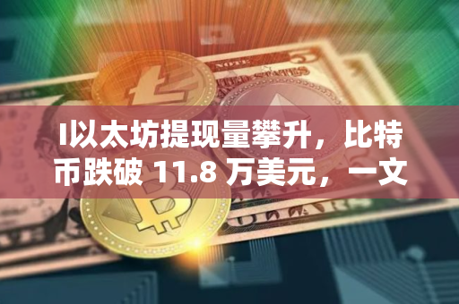 I以太坊提现量攀升，比特币跌破 11.8 万美元，一文分析