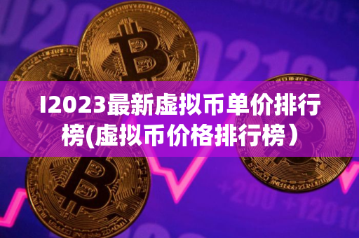 I2023最新虚拟币单价排行榜(虚拟币价格排行榜）