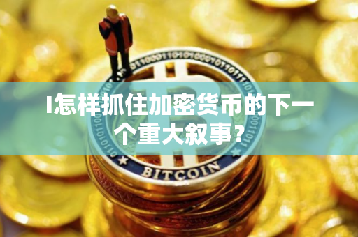 I怎样抓住加密货币的下一个重大叙事？