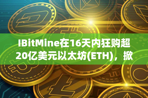 IBitMine在16天内狂购超20亿美元以太坊(ETH)，掀起财库储备竞赛