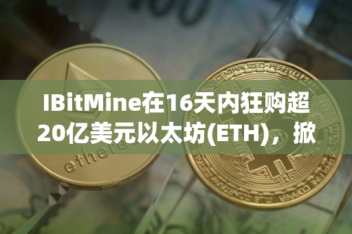 IBitMine在16天内狂购超20亿美元以太坊(ETH)，掀起财库储备竞赛