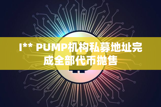 I** PUMP机构私募地址完成全部代币抛售