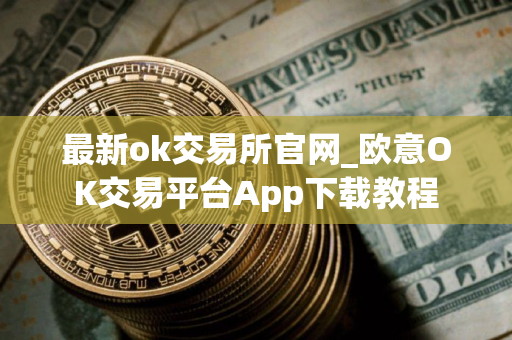 最新ok交易所官网_欧意OK交易平台App下载教程