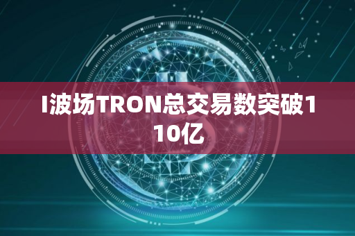 I波场TRON总交易数突破110亿