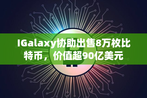 IGalaxy协助出售8万枚比特币，价值超90亿美元