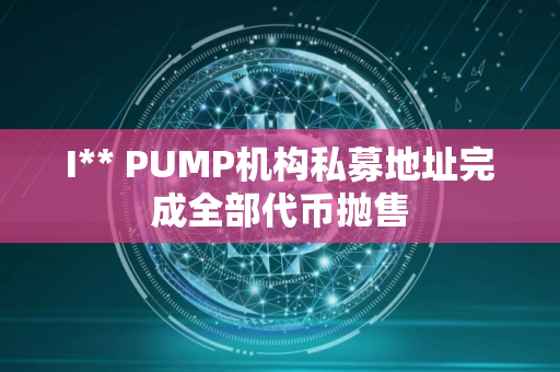 I** PUMP机构私募地址完成全部代币抛售