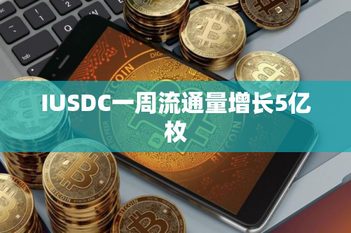 IUSDC一周流通量增长5亿枚 IUSDC一周流通量增长5亿枚