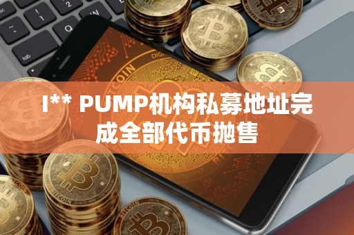 I** PUMP机构私募地址完成全部代币抛售