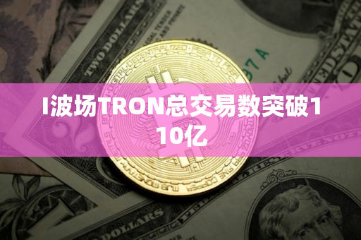 I波场TRON总交易数突破110亿