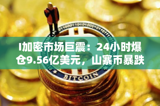 I加密市场巨震：24小时爆仓9.56亿美元，山寨币暴跌背后的逻辑与未来路径