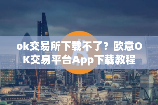 ok交易所下载不了？欧意OK交易平台App下载教程