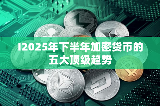 I2025年下半年加密货币的五大顶级趋势