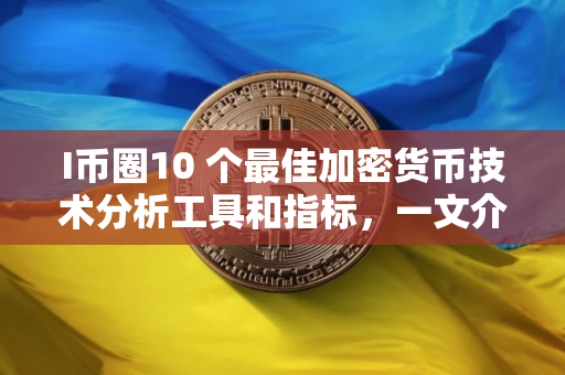 I币圈10 个最佳加密货币技术分析工具和指标，一文介绍