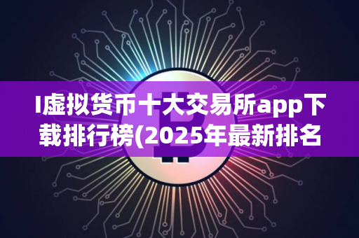 I虚拟货币十大交易所app下载排行榜(2025年最新排名)