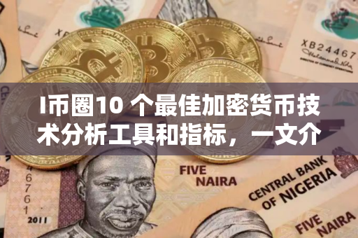 I币圈10 个最佳加密货币技术分析工具和指标，一文介绍