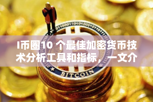 I币圈10 个最佳加密货币技术分析工具和指标，一文介绍