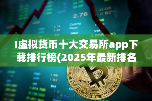 I虚拟货币十大交易所app下载排行榜(2025年最新排名)