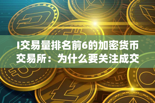 I交易量排名前6的加密货币交易所：为什么要关注成交量(2025.7.25)