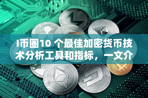 I币圈10 个最佳加密货币技术分析工具和指标，一文介绍