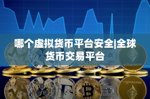 哪个虚拟货币平台安全|全球货币交易平台