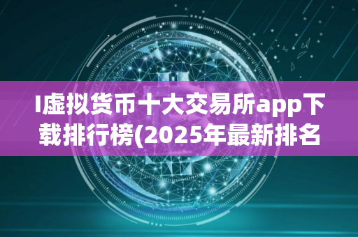 I虚拟货币十大交易所app下载排行榜(2025年最新排名)