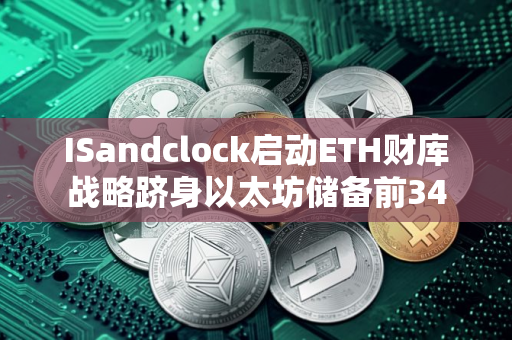 ISandclock启动ETH财库战略跻身以太坊储备前34 ISandclock启动ETH财库战略跻身以太坊储备前34