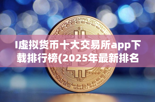I虚拟货币十大交易所app下载排行榜(2025年最新排名) I虚拟货币十大交易所app下载排行榜(2025年最新排名)