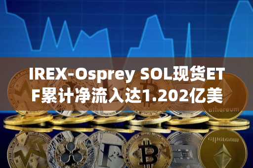 IREX-Osprey SOL现货ETF累计净流入达1.202亿美元