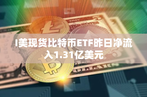 I美现货比特币ETF昨日净流入1.31亿美元