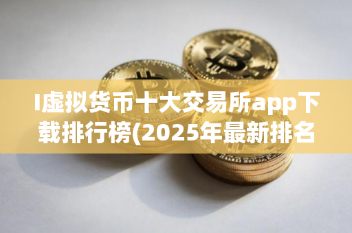 I虚拟货币十大交易所app下载排行榜(2025年最新排名)