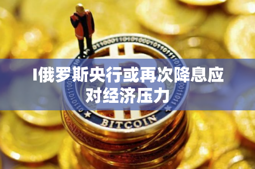 I俄罗斯央行或再次降息应对经济压力