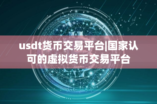 usdt货币交易平台|国家认可的虚拟货币交易平台