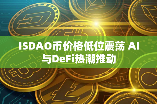 ISDAO币价格低位震荡 AI与DeFi热潮推动
