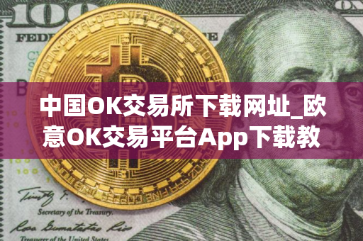 中国OK交易所下载网址_欧意OK交易平台App下载教程
