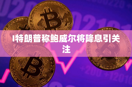 I特朗普称鲍威尔将降息引关注