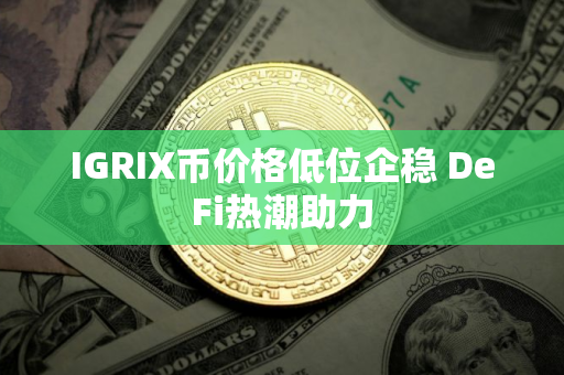 IGRIX币价格低位企稳 DeFi热潮助力