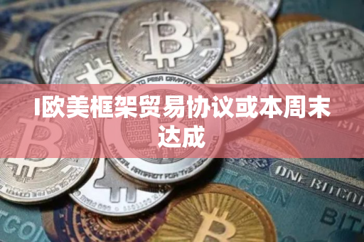 I欧美框架贸易协议或本周末达成