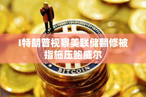 I特朗普视察美联储翻修被指施压鲍威尔