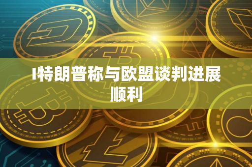 I特朗普称与欧盟谈判进展顺利