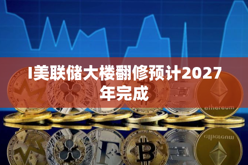 I美联储大楼翻修预计2027年完成