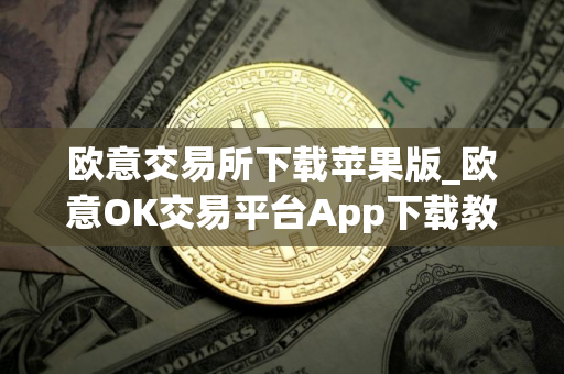 欧意交易所下载苹果版_欧意OK交易平台App下载教程