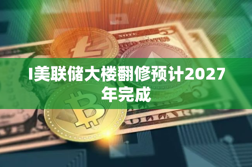 I美联储大楼翻修预计2027年完成