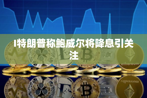 I特朗普称鲍威尔将降息引关注